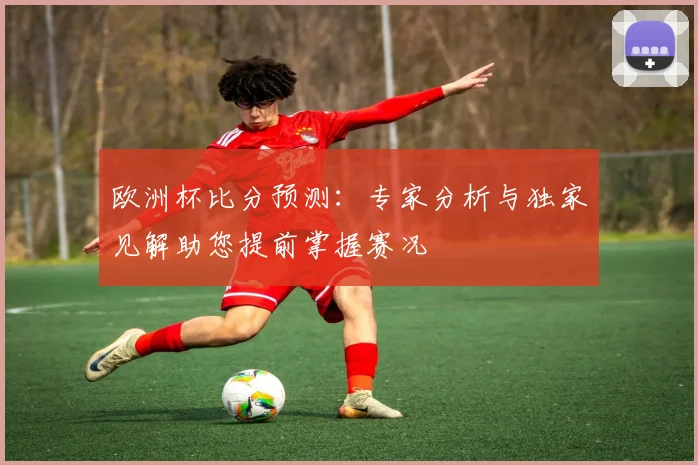 欧洲杯比分预测：专家分析与独家见解助您提前掌握赛况