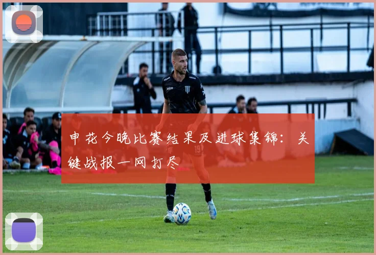 申花今晚比赛结果及进球集锦：关键战报一网打尽