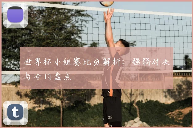 世界杯小组赛比分解析：强弱对决与冷门盘点
