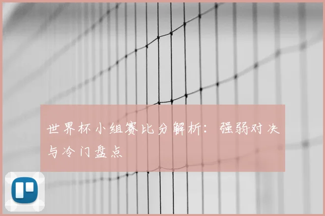 世界杯小组赛比分解析：强弱对决与冷门盘点