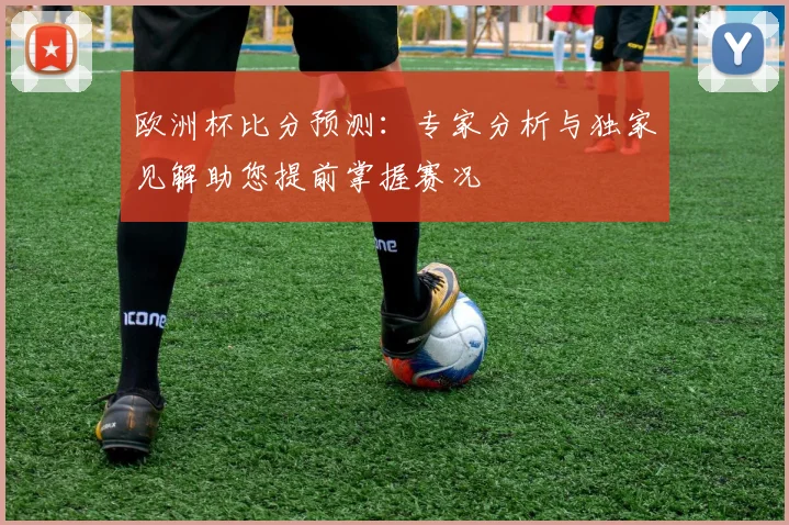 欧洲杯比分预测：专家分析与独家见解助您提前掌握赛况