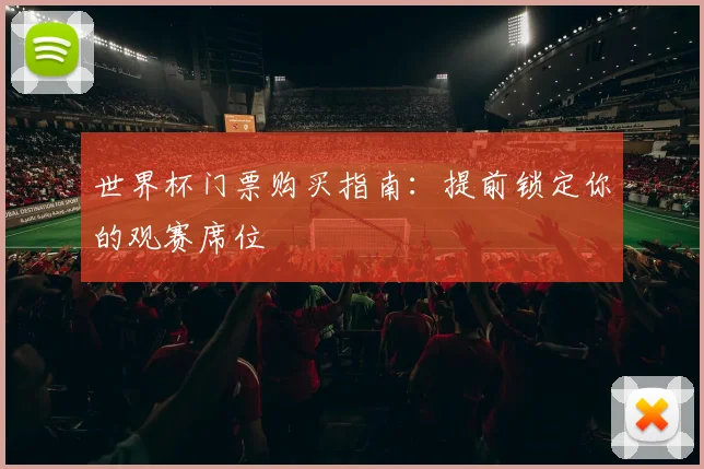 世界杯门票购买指南：提前锁定你的观赛席位