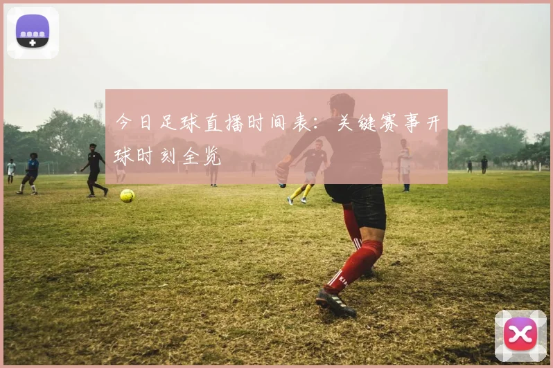 今日足球直播时间表：关键赛事开球时刻全览