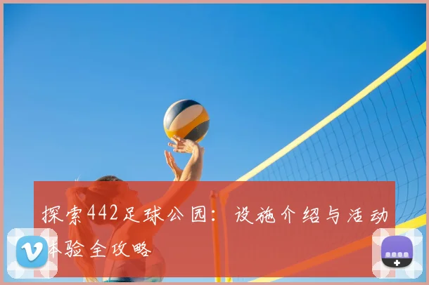 探索442足球公园：设施介绍与活动体验全攻略