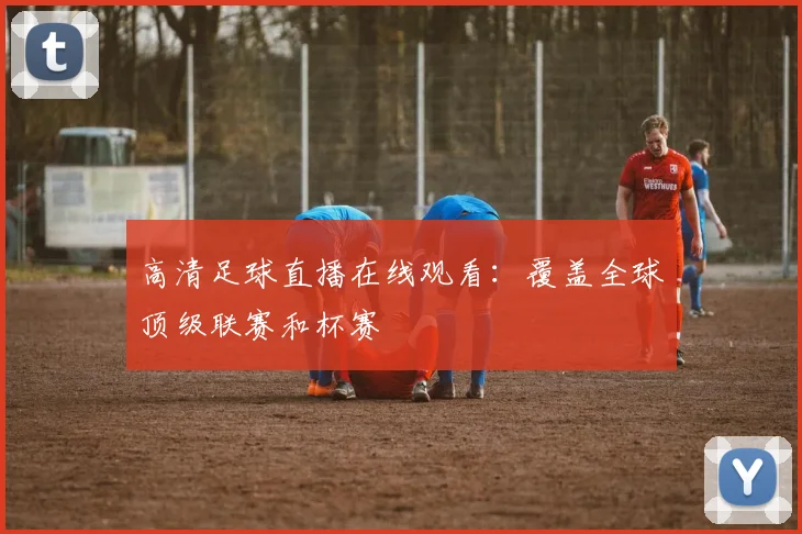 高清足球直播在线观看：覆盖全球顶级联赛和杯赛