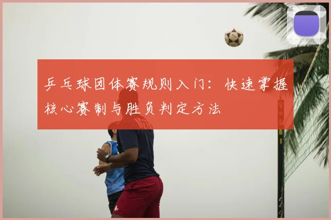 乒乓球团体赛规则入门：快速掌握核心赛制与胜负判定方法