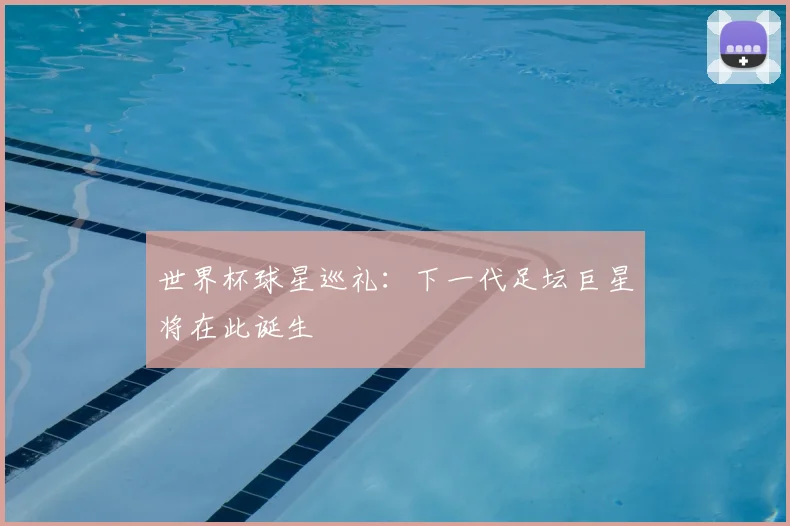 世界杯球星巡礼：下一代足坛巨星将在此诞生
